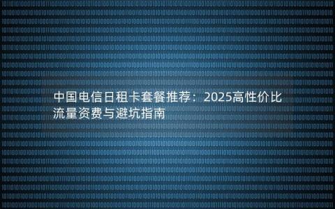 中国电信日租卡套餐推荐：2025高性价比流量资费与避坑指南