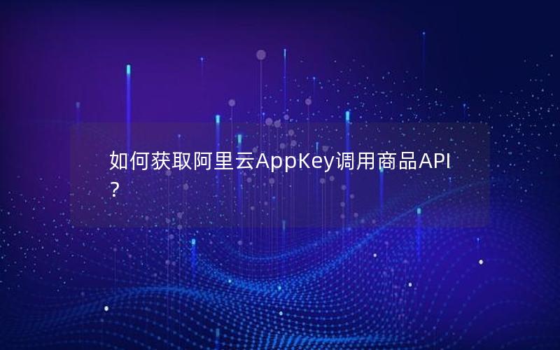 如何获取阿里云AppKey调用商品API？