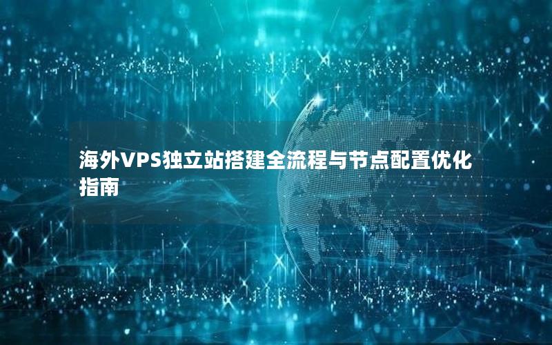 海外VPS独立站搭建全流程与节点配置优化指南