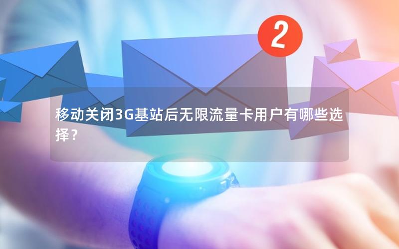 移动关闭3G基站后无限流量卡用户有哪些选择？