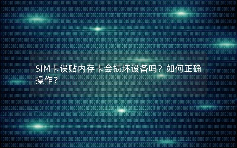 SIM卡误贴内存卡会损坏设备吗？如何正确操作？