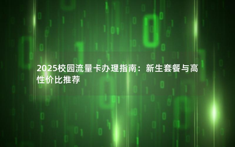 2025校园流量卡办理指南：新生套餐与高性价比推荐