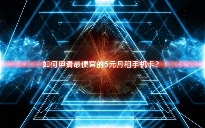 如何申请最便宜的5元月租手机卡？