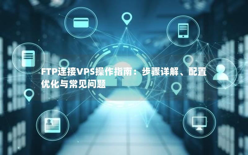 FTP连接VPS操作指南：步骤详解、配置优化与常见问题