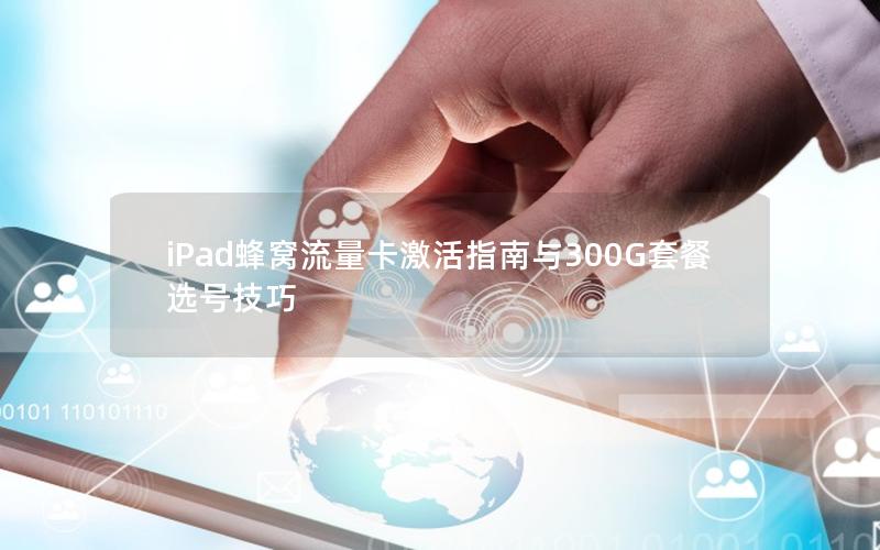 iPad蜂窝流量卡激活指南与300G套餐选号技巧