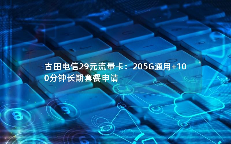 古田电信29元流量卡：205G通用+100分钟长期套餐申请