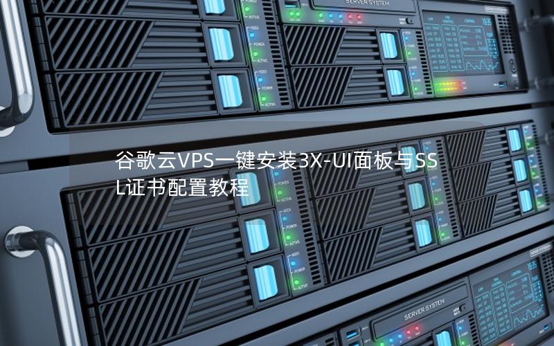 谷歌云VPS一键安装3X-UI面板与SSL证书配置教程