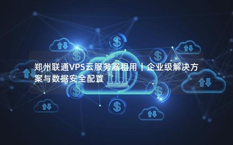 郑州联通VPS云服务器租用｜企业级解决方案与数据安全配置