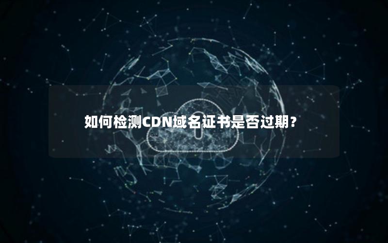 如何检测CDN域名证书是否过期？