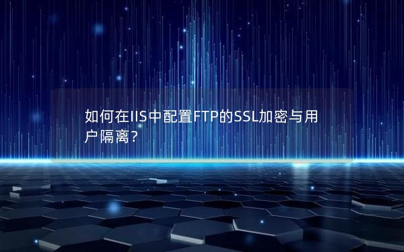 如何在IIS中配置FTP的SSL加密与用户隔离？