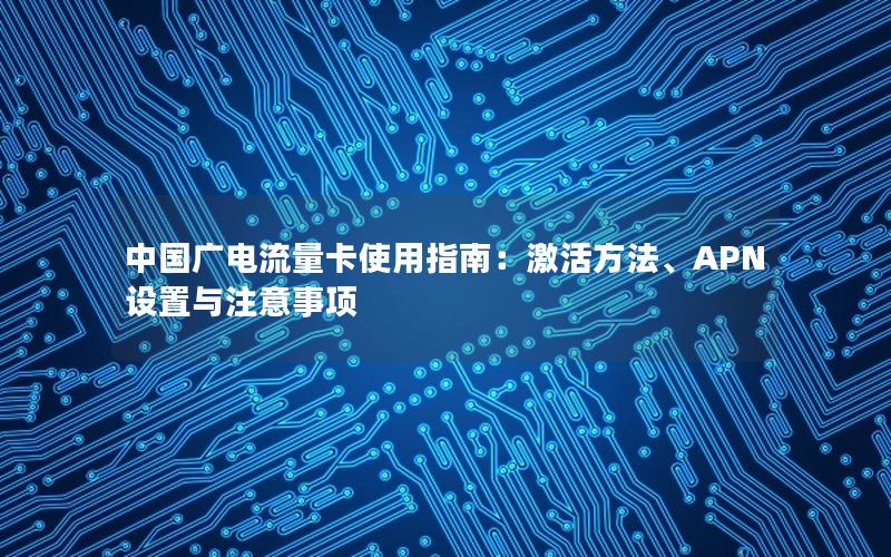 中国广电流量卡使用指南：激活方法、APN设置与注意事项