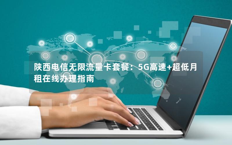 陕西电信无限流量卡套餐：5G高速+超低月租在线办理指南