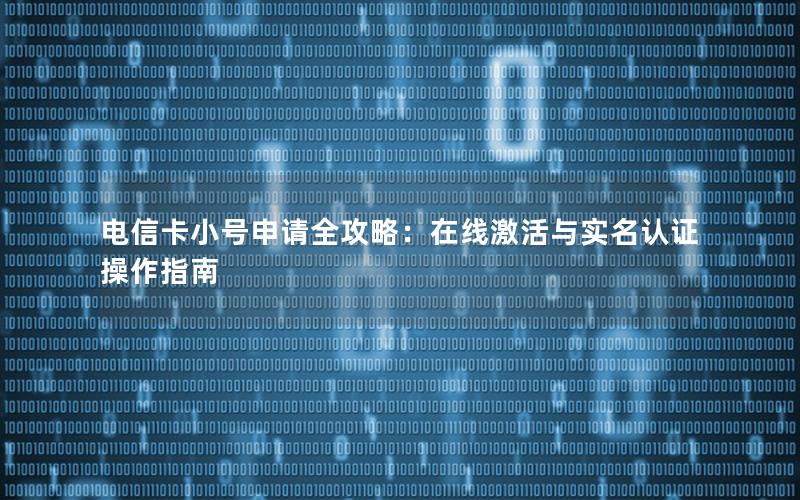 电信卡小号申请全攻略：在线激活与实名认证操作指南