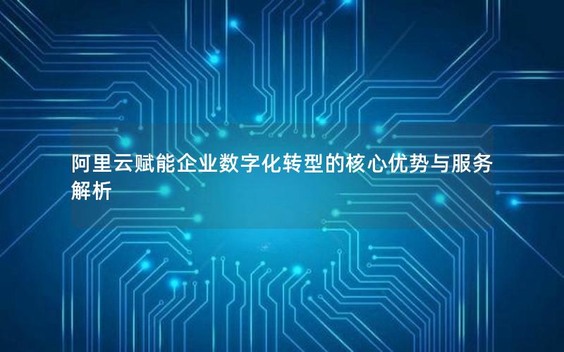 阿里云赋能企业数字化转型的核心优势与服务解析