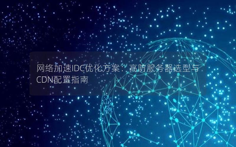 网络加速IDC优化方案：高防服务器选型与CDN配置指南