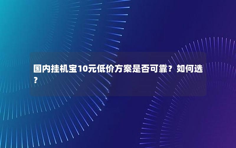 国内挂机宝10元低价方案是否可靠？如何选？