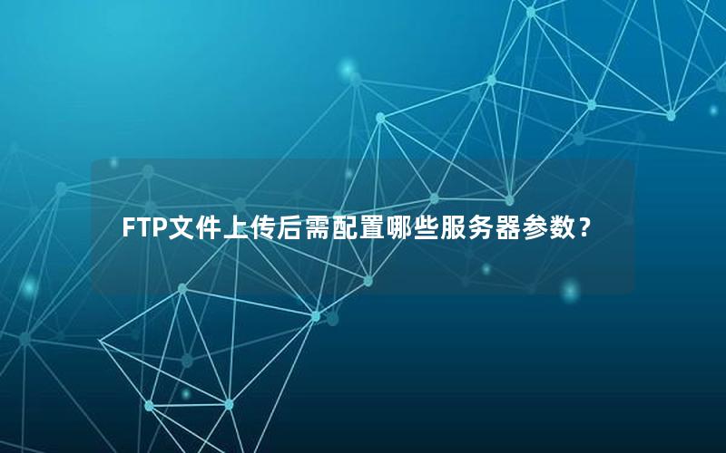 FTP文件上传后需配置哪些服务器参数？