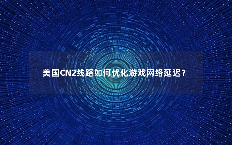 美国CN2线路如何优化游戏网络延迟？