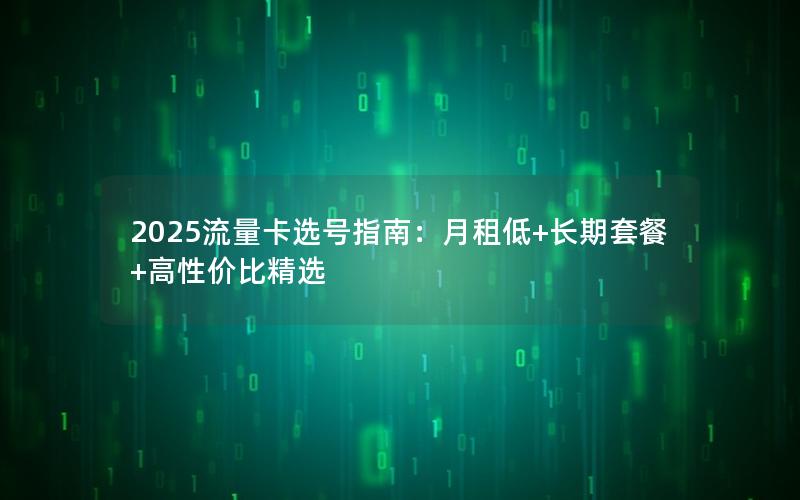 2025流量卡选号指南：月租低+长期套餐+高性价比精选