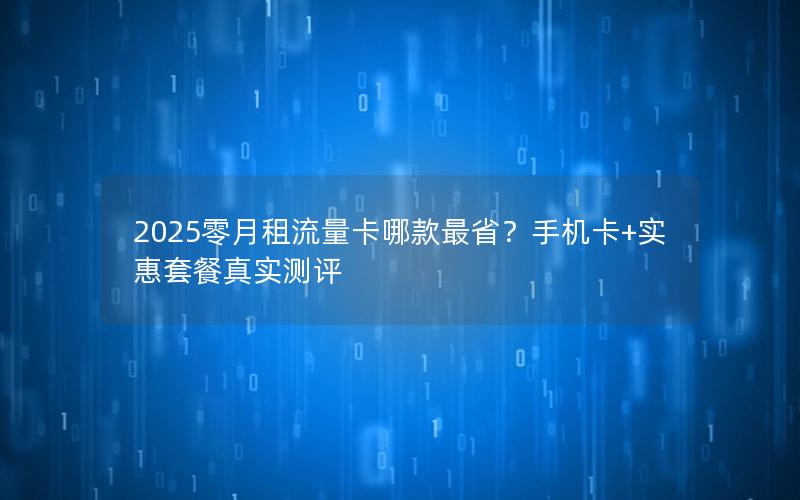 2025零月租流量卡哪款最省？手机卡+实惠套餐真实测评