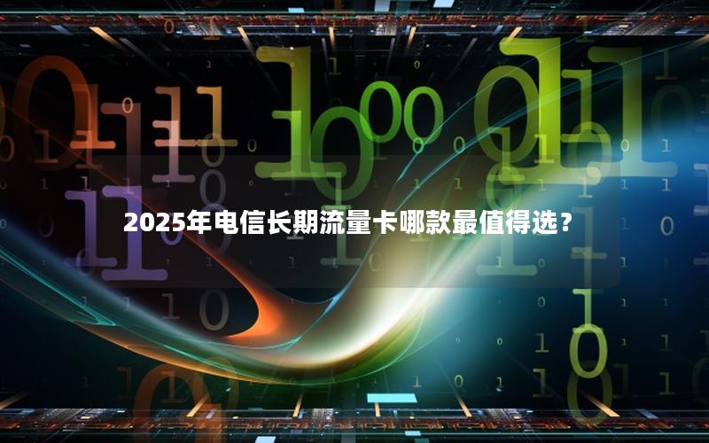 2025年电信长期流量卡哪款最值得选？