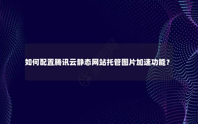 如何配置腾讯云静态网站托管图片加速功能？