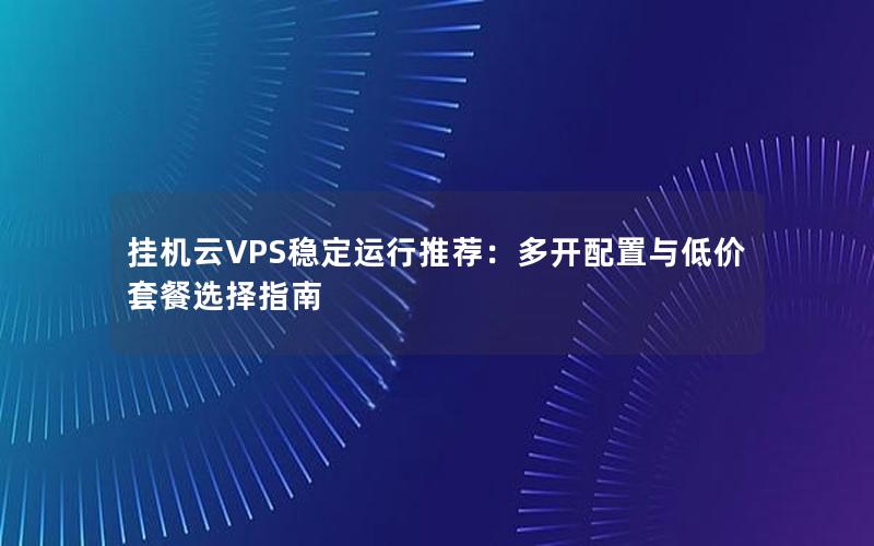 挂机云VPS稳定运行推荐：多开配置与低价套餐选择指南