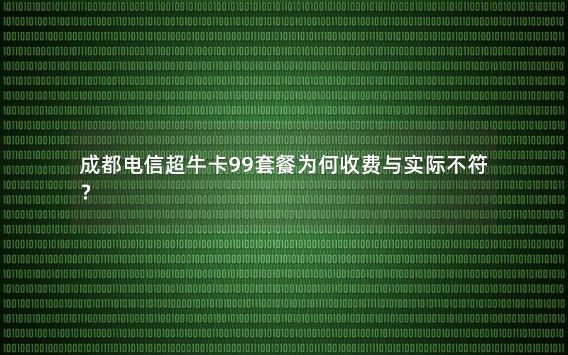 成都电信超牛卡99套餐为何收费与实际不符？