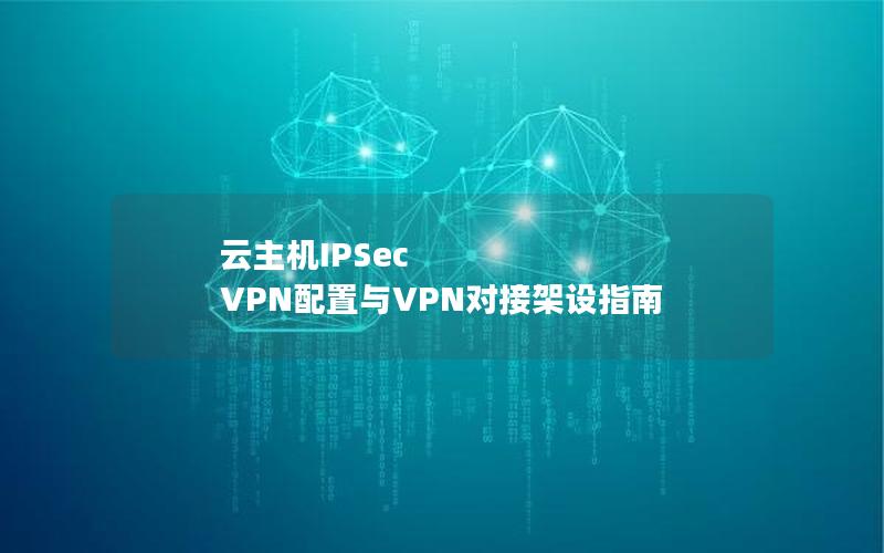 云主机IPSec VPN配置与VPN对接架设指南