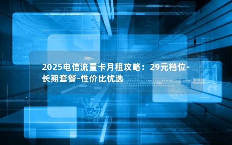 2025电信流量卡月租攻略：29元档位-长期套餐-性价比优选