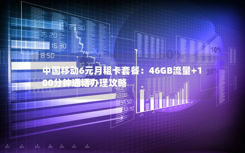 中国移动6元月租卡套餐：46GB流量+100分钟通话办理攻略