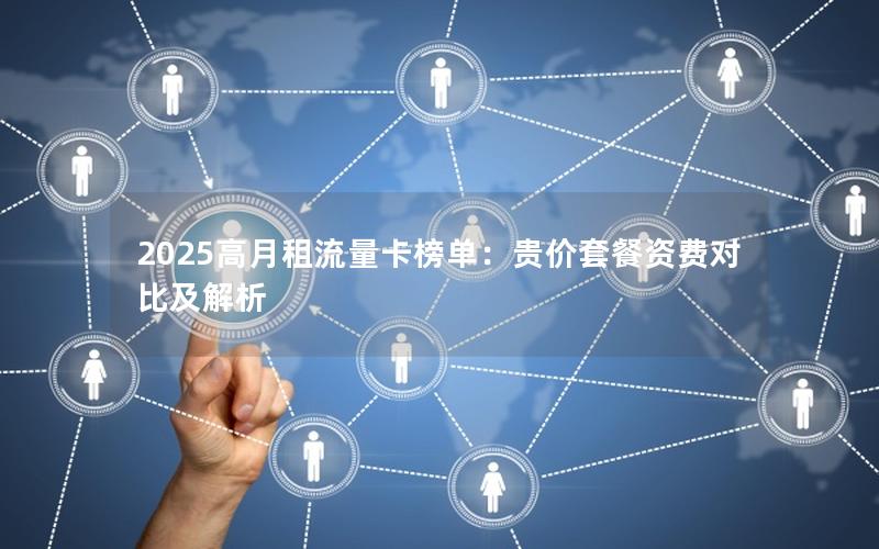 2025高月租流量卡榜单：贵价套餐资费对比及解析