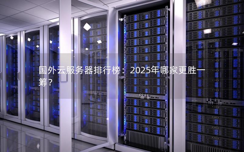 国外云服务器排行榜：2025年哪家更胜一筹？