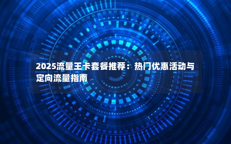 2025流量王卡套餐推荐：热门优惠活动与定向流量指南