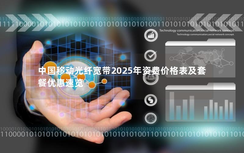 中国移动光纤宽带2025年资费价格表及套餐优惠速览