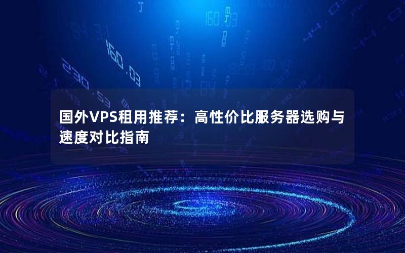 国外VPS租用推荐：高性价比服务器选购与速度对比指南