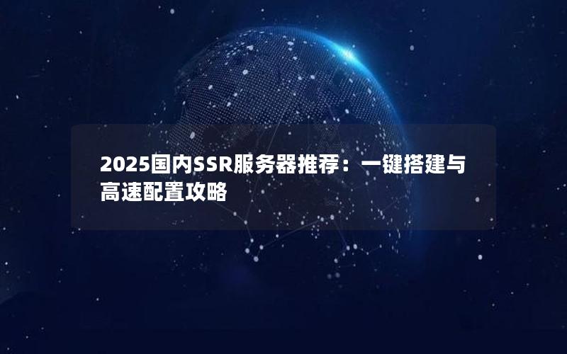 2025国内SSR服务器推荐：一键搭建与高速配置攻略