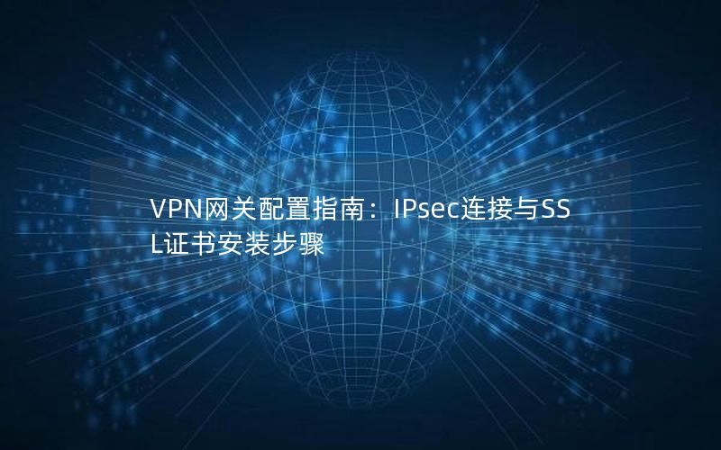 VPN网关配置指南：IPsec连接与SSL证书安装步骤