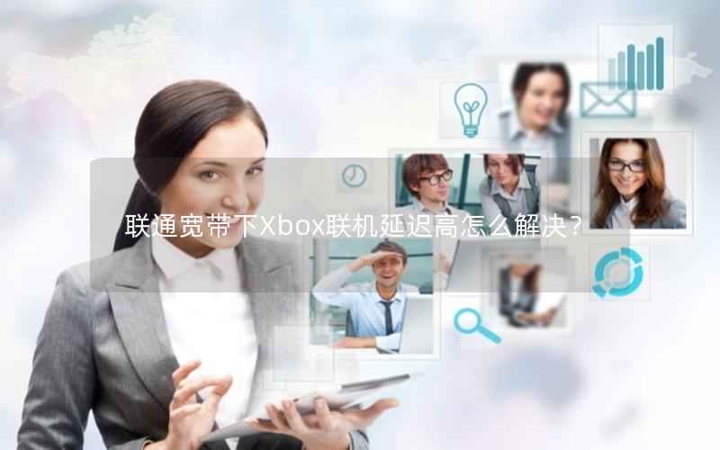 联通宽带下Xbox联机延迟高怎么解决？