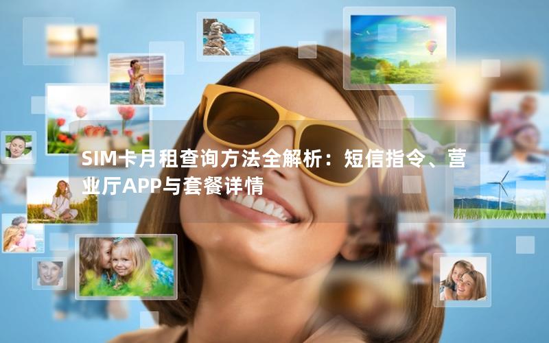 SIM卡月租查询方法全解析：短信指令、营业厅APP与套餐详情