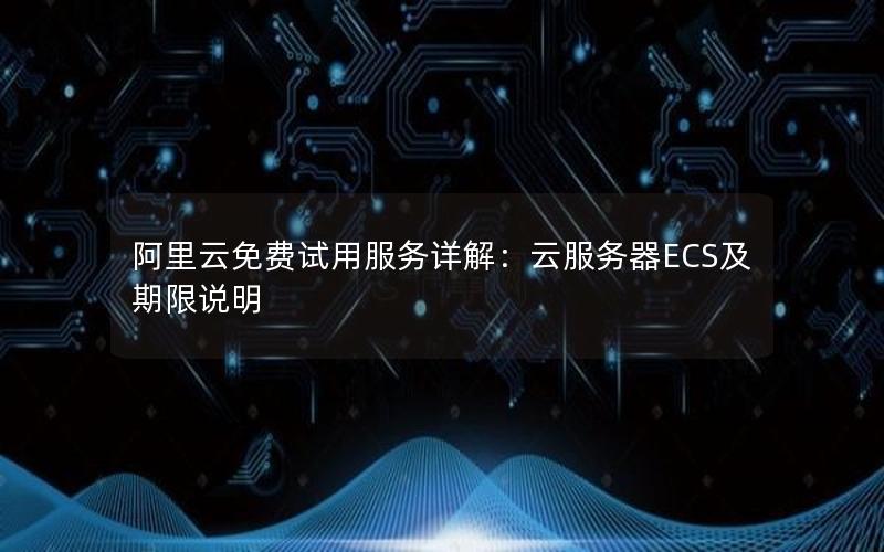 阿里云免费试用服务详解：云服务器ECS及期限说明