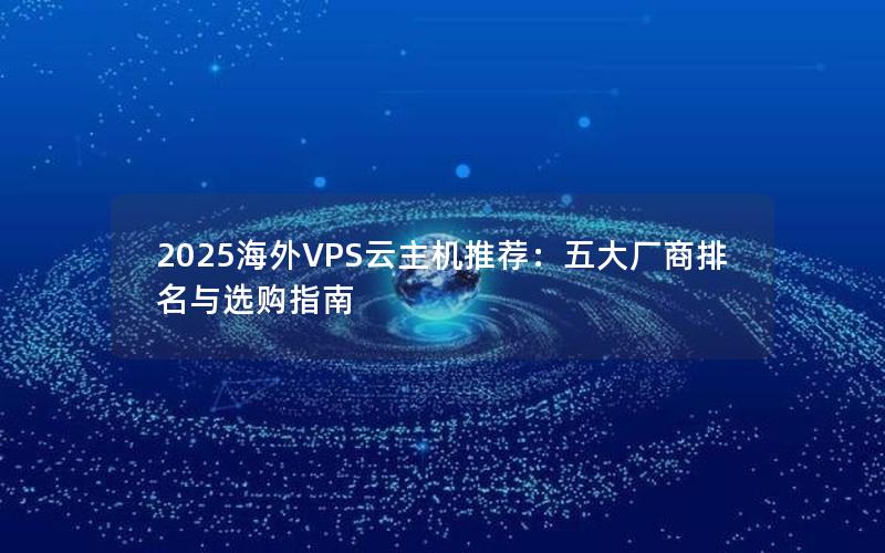 2025海外VPS云主机推荐：五大厂商排名与选购指南