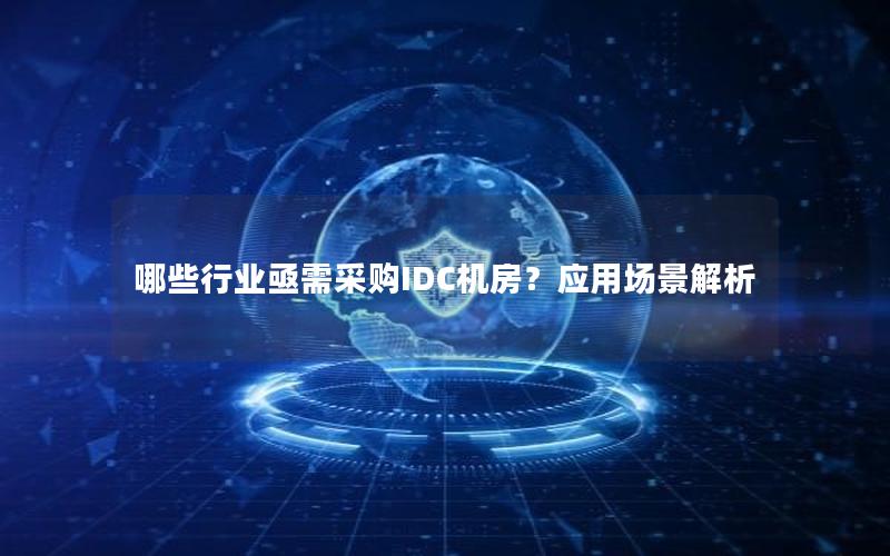 哪些行业亟需采购IDC机房？应用场景解析