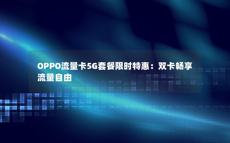 OPPO流量卡5G套餐限时特惠：双卡畅享流量自由