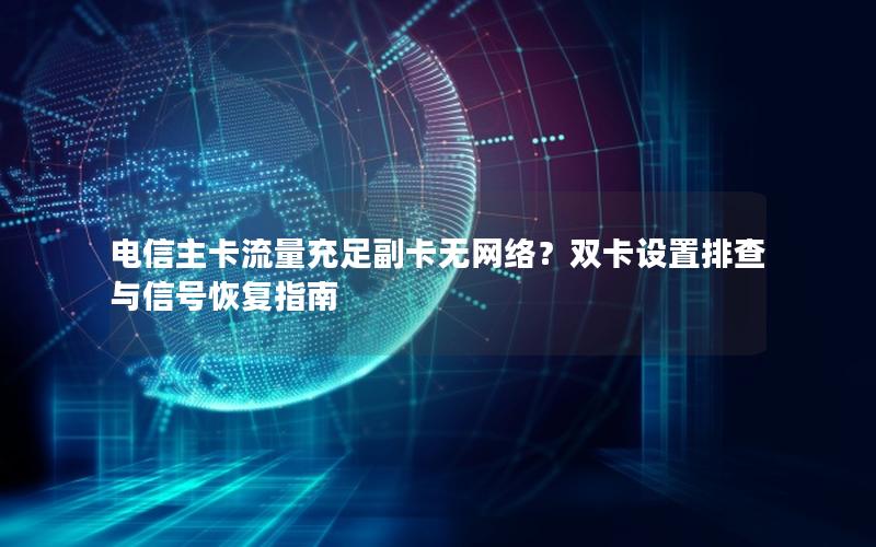 电信主卡流量充足副卡无网络？双卡设置排查与信号恢复指南