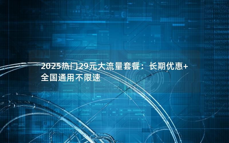 2025热门29元大流量套餐：长期优惠+全国通用不限速