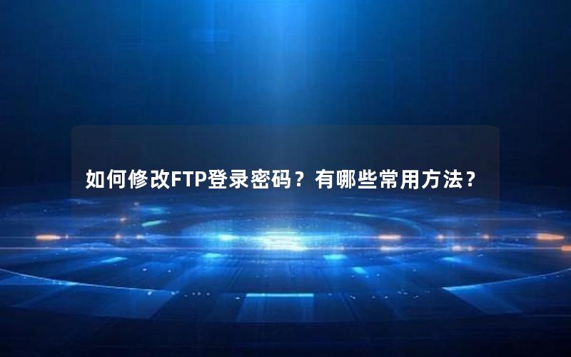 如何修改FTP登录密码？有哪些常用方法？