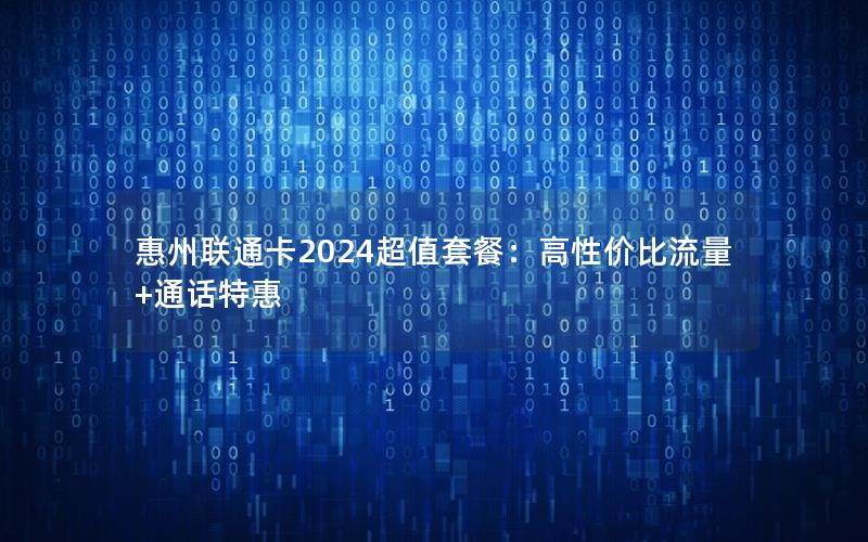 惠州联通卡2024超值套餐：高性价比流量+通话特惠