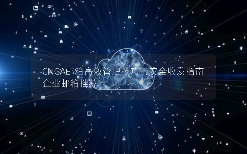 CNGA邮箱高效管理技巧与安全收发指南  企业邮箱推荐