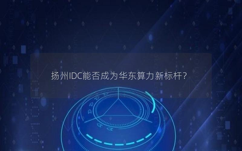 扬州IDC能否成为华东算力新标杆？